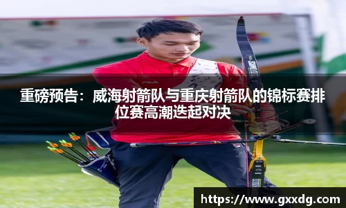 重磅预告：威海射箭队与重庆射箭队的锦标赛排位赛高潮迭起对决
