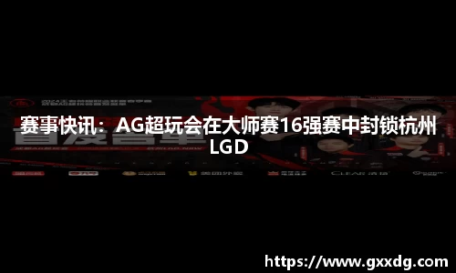 赛事快讯：AG超玩会在大师赛16强赛中封锁杭州LGD