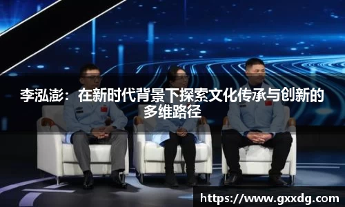 李泓澎：在新时代背景下探索文化传承与创新的多维路径