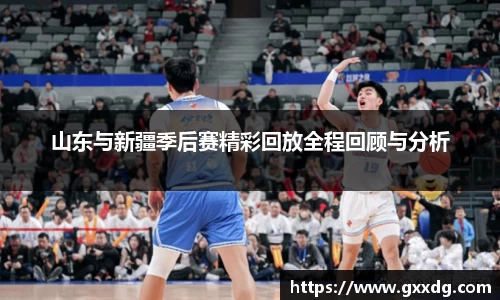 山东与新疆季后赛精彩回放全程回顾与分析