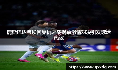 鹿斯巴达与埃因复仇之战揭幕激情对决引发球迷热议